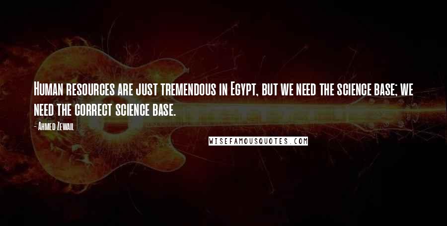 Ahmed Zewail Quotes: Human resources are just tremendous in Egypt, but we need the science base; we need the correct science base.