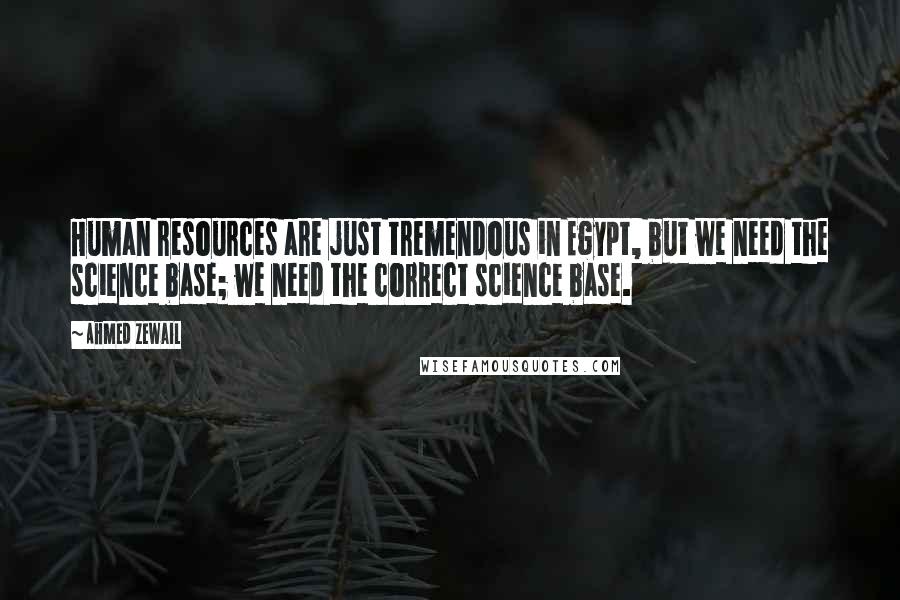 Ahmed Zewail Quotes: Human resources are just tremendous in Egypt, but we need the science base; we need the correct science base.
