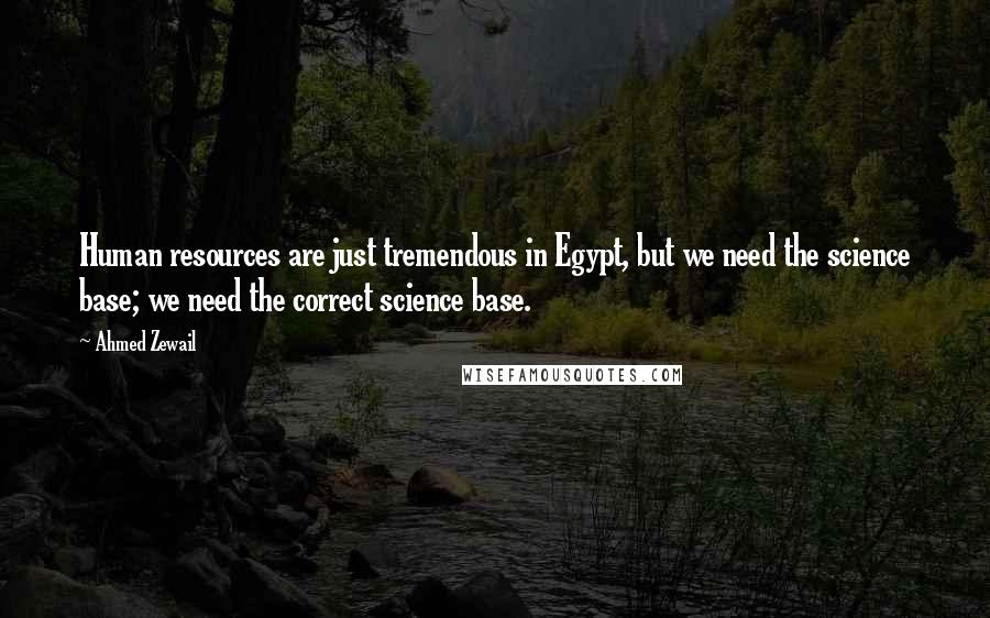 Ahmed Zewail Quotes: Human resources are just tremendous in Egypt, but we need the science base; we need the correct science base.