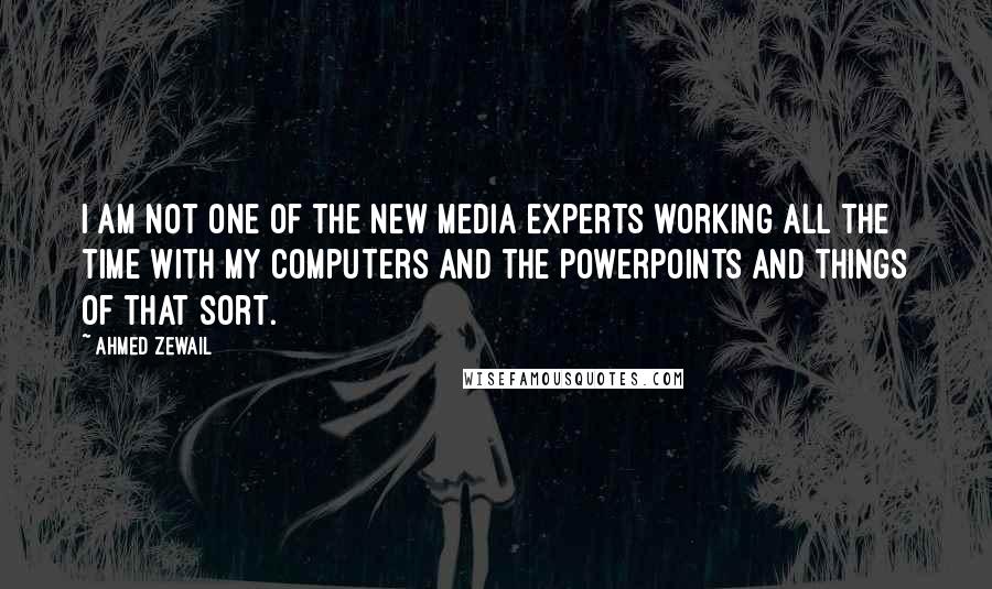 Ahmed Zewail Quotes: I am not one of the new media experts working all the time with my computers and the PowerPoints and things of that sort.