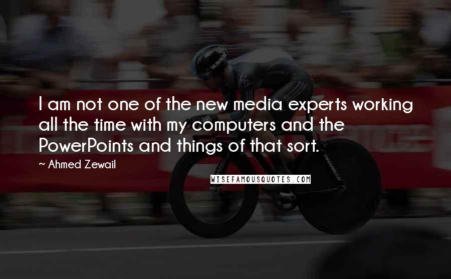 Ahmed Zewail Quotes: I am not one of the new media experts working all the time with my computers and the PowerPoints and things of that sort.