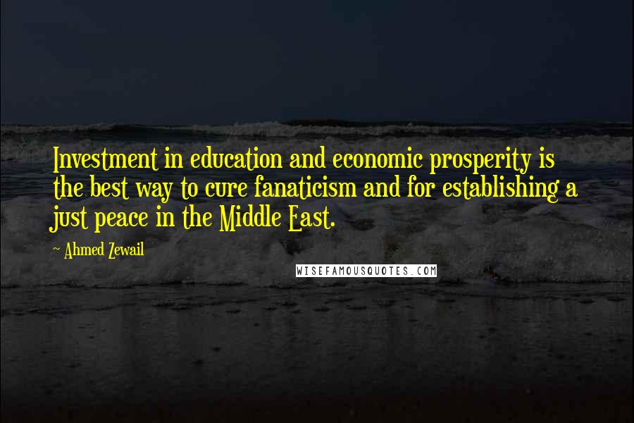 Ahmed Zewail Quotes: Investment in education and economic prosperity is the best way to cure fanaticism and for establishing a just peace in the Middle East.