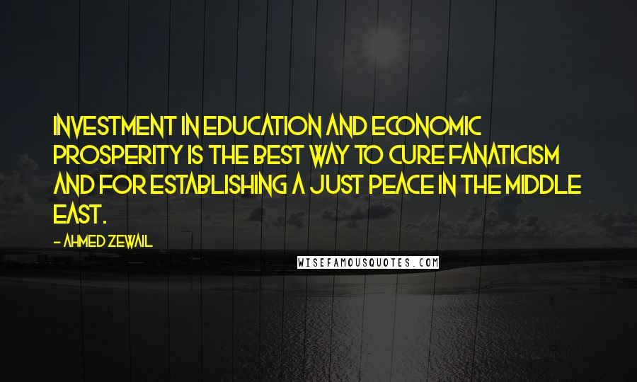 Ahmed Zewail Quotes: Investment in education and economic prosperity is the best way to cure fanaticism and for establishing a just peace in the Middle East.