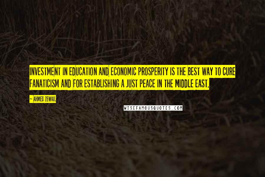 Ahmed Zewail Quotes: Investment in education and economic prosperity is the best way to cure fanaticism and for establishing a just peace in the Middle East.