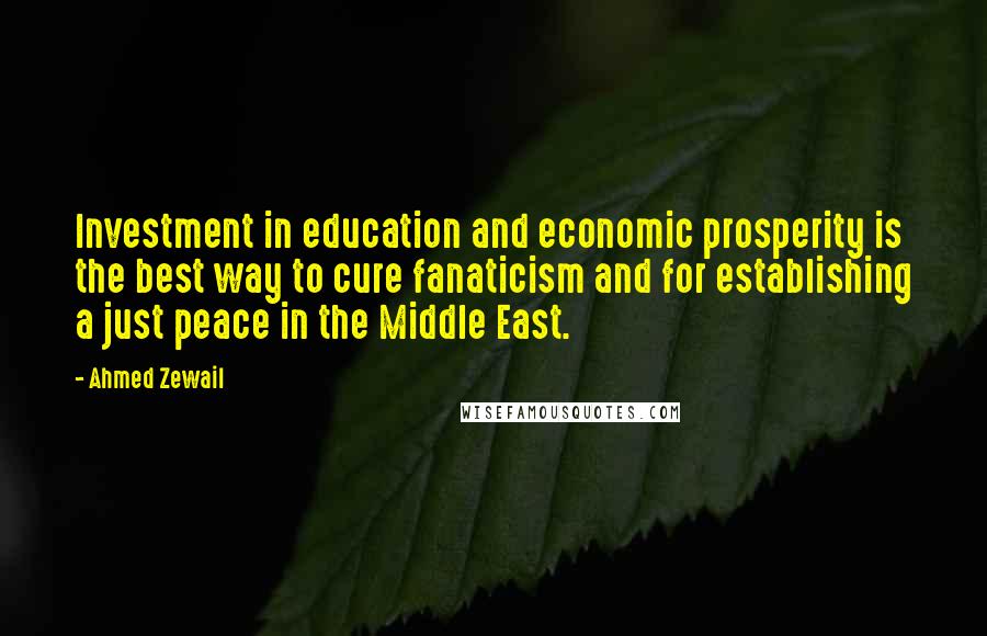Ahmed Zewail Quotes: Investment in education and economic prosperity is the best way to cure fanaticism and for establishing a just peace in the Middle East.