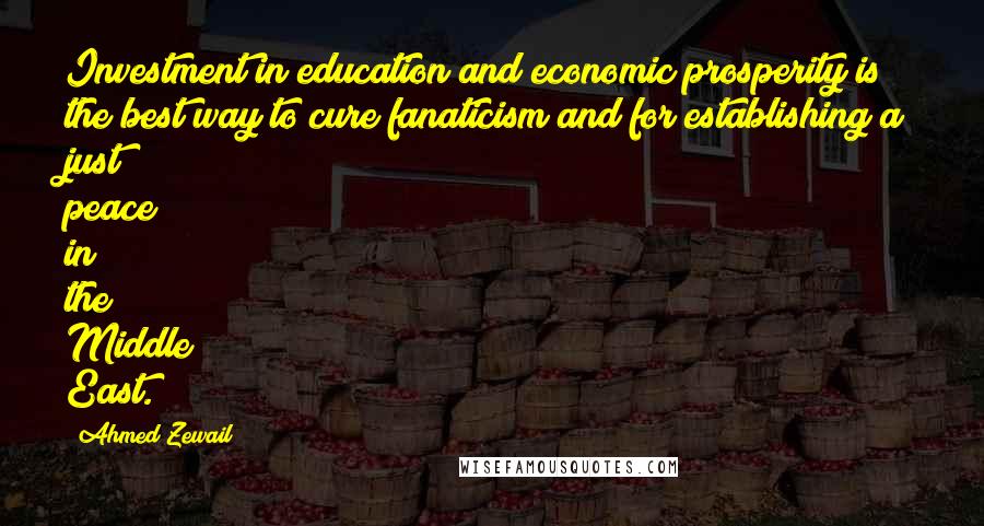 Ahmed Zewail Quotes: Investment in education and economic prosperity is the best way to cure fanaticism and for establishing a just peace in the Middle East.