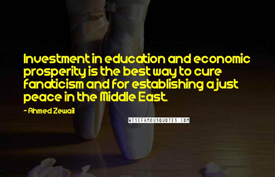 Ahmed Zewail Quotes: Investment in education and economic prosperity is the best way to cure fanaticism and for establishing a just peace in the Middle East.