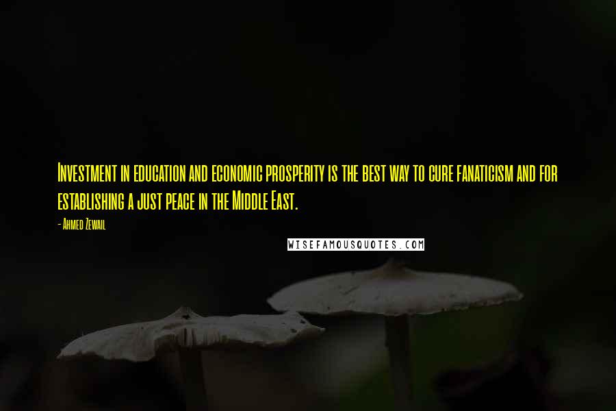 Ahmed Zewail Quotes: Investment in education and economic prosperity is the best way to cure fanaticism and for establishing a just peace in the Middle East.