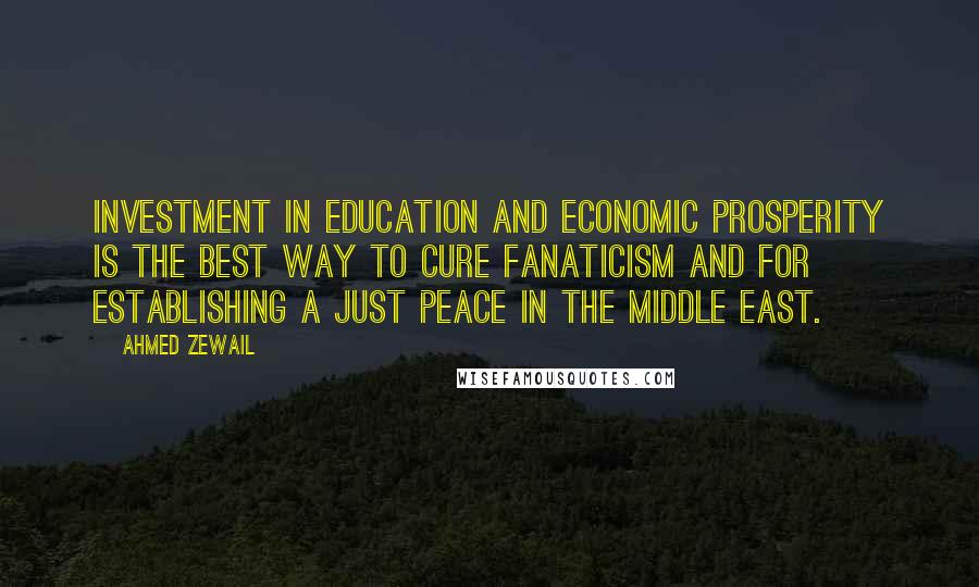 Ahmed Zewail Quotes: Investment in education and economic prosperity is the best way to cure fanaticism and for establishing a just peace in the Middle East.