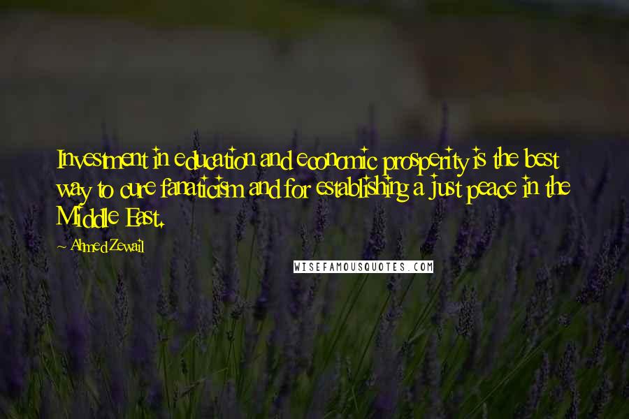 Ahmed Zewail Quotes: Investment in education and economic prosperity is the best way to cure fanaticism and for establishing a just peace in the Middle East.