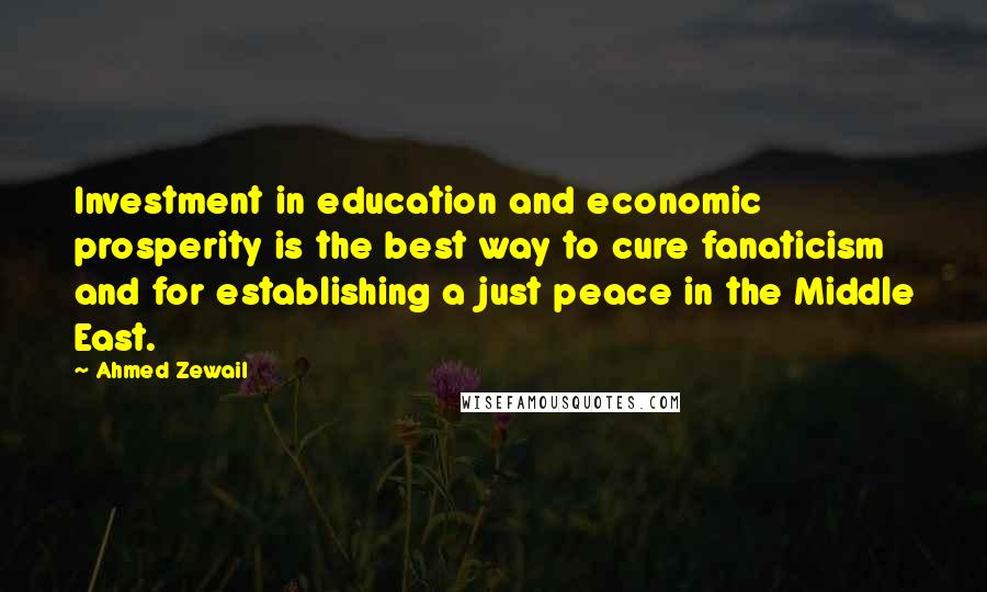 Ahmed Zewail Quotes: Investment in education and economic prosperity is the best way to cure fanaticism and for establishing a just peace in the Middle East.