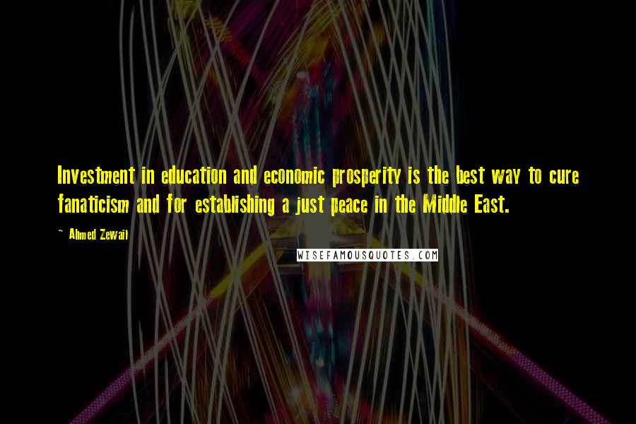 Ahmed Zewail Quotes: Investment in education and economic prosperity is the best way to cure fanaticism and for establishing a just peace in the Middle East.