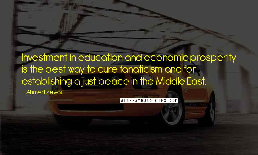 Ahmed Zewail Quotes: Investment in education and economic prosperity is the best way to cure fanaticism and for establishing a just peace in the Middle East.