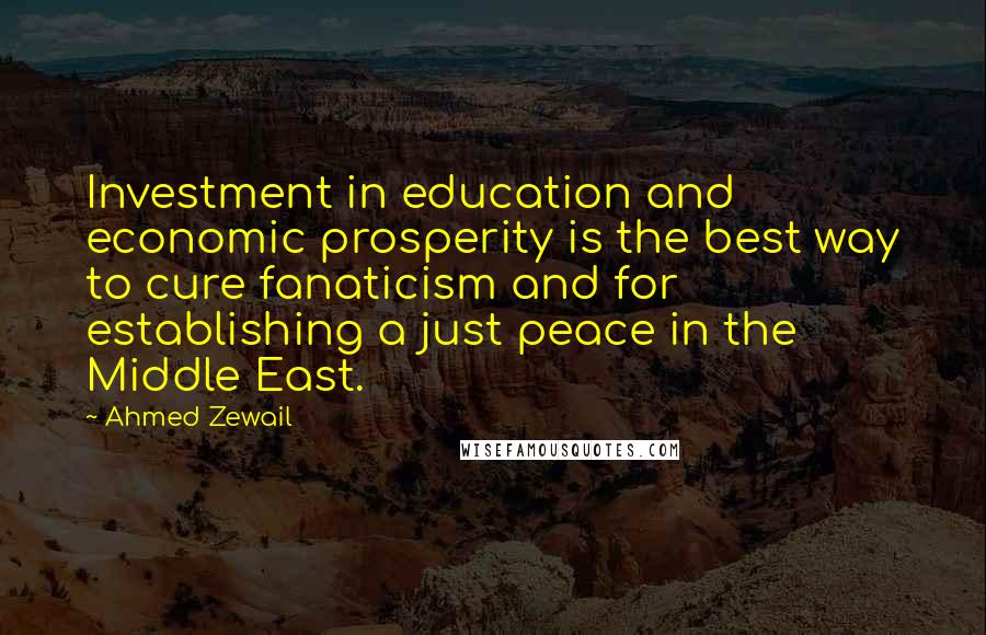 Ahmed Zewail Quotes: Investment in education and economic prosperity is the best way to cure fanaticism and for establishing a just peace in the Middle East.