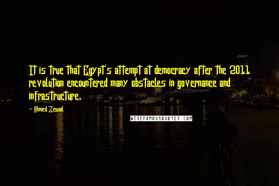 Ahmed Zewail Quotes: It is true that Egypt's attempt at democracy after the 2011 revolution encountered many obstacles in governance and infrastructure.