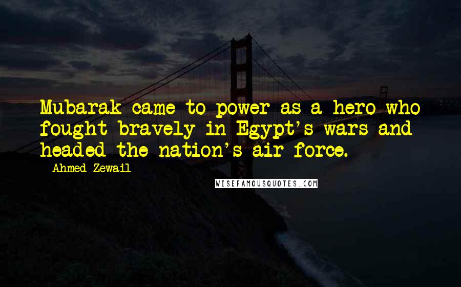 Ahmed Zewail Quotes: Mubarak came to power as a hero who fought bravely in Egypt's wars and headed the nation's air force.