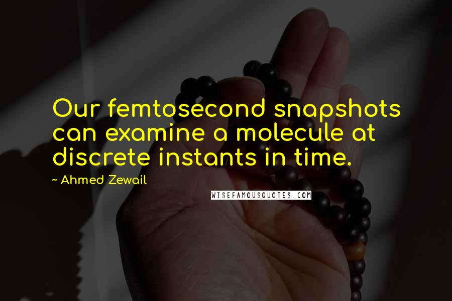 Ahmed Zewail Quotes: Our femtosecond snapshots can examine a molecule at discrete instants in time.