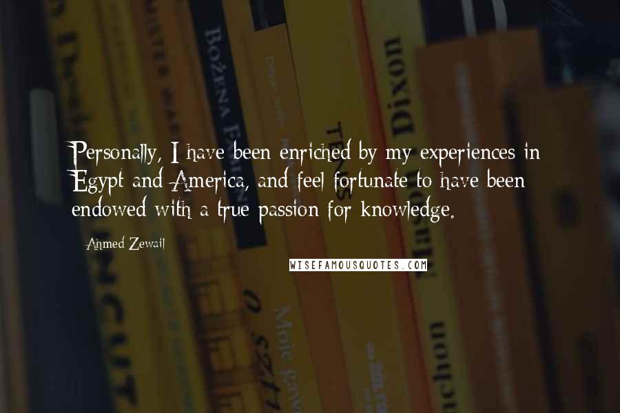Ahmed Zewail Quotes: Personally, I have been enriched by my experiences in Egypt and America, and feel fortunate to have been endowed with a true passion for knowledge.