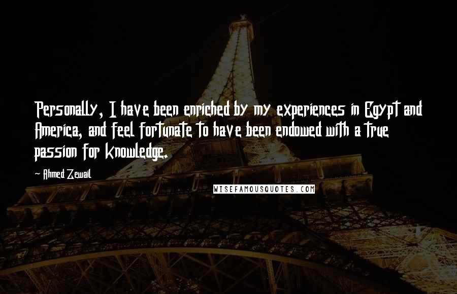 Ahmed Zewail Quotes: Personally, I have been enriched by my experiences in Egypt and America, and feel fortunate to have been endowed with a true passion for knowledge.