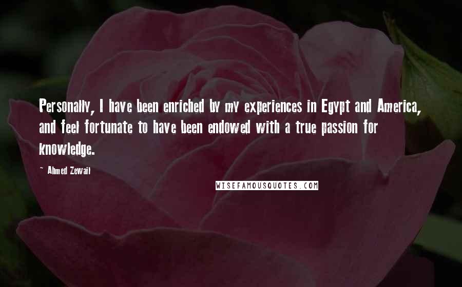 Ahmed Zewail Quotes: Personally, I have been enriched by my experiences in Egypt and America, and feel fortunate to have been endowed with a true passion for knowledge.