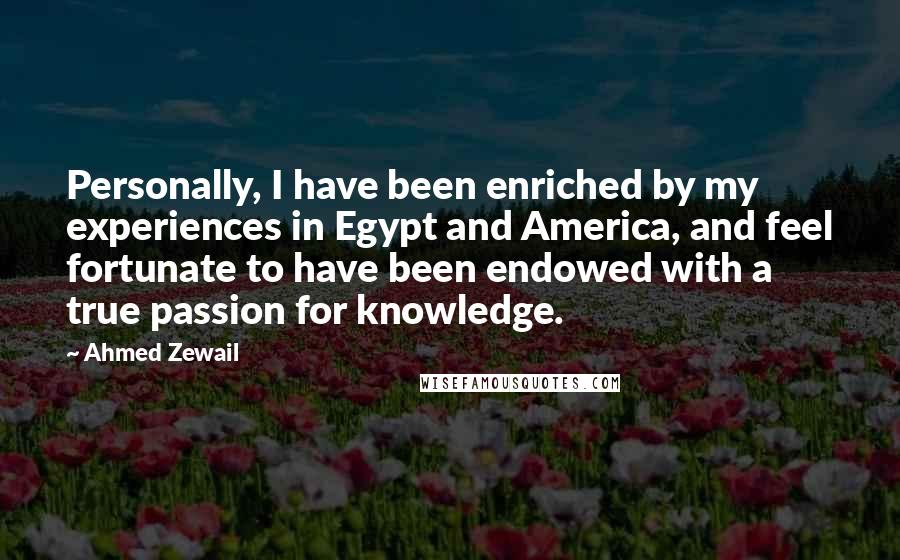 Ahmed Zewail Quotes: Personally, I have been enriched by my experiences in Egypt and America, and feel fortunate to have been endowed with a true passion for knowledge.