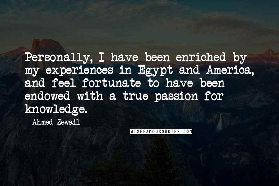 Ahmed Zewail Quotes: Personally, I have been enriched by my experiences in Egypt and America, and feel fortunate to have been endowed with a true passion for knowledge.