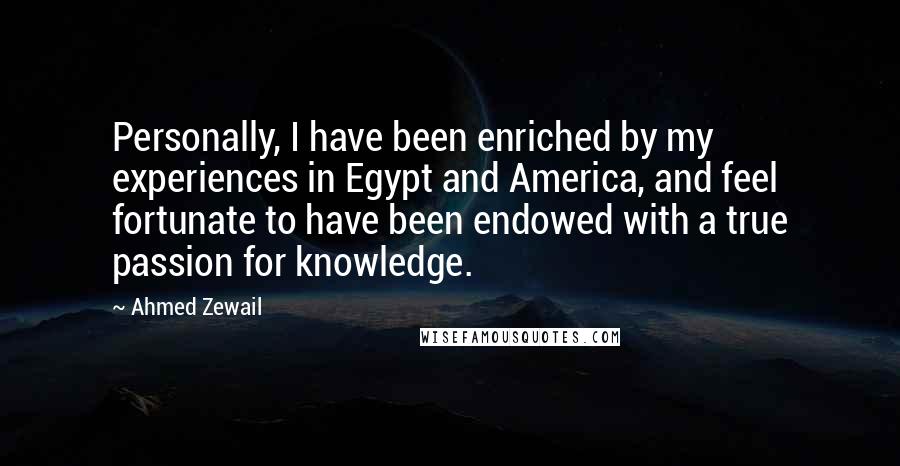 Ahmed Zewail Quotes: Personally, I have been enriched by my experiences in Egypt and America, and feel fortunate to have been endowed with a true passion for knowledge.
