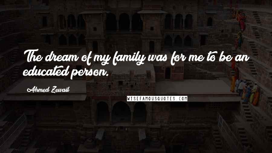 Ahmed Zewail Quotes: The dream of my family was for me to be an educated person.