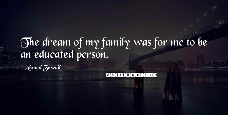 Ahmed Zewail Quotes: The dream of my family was for me to be an educated person.