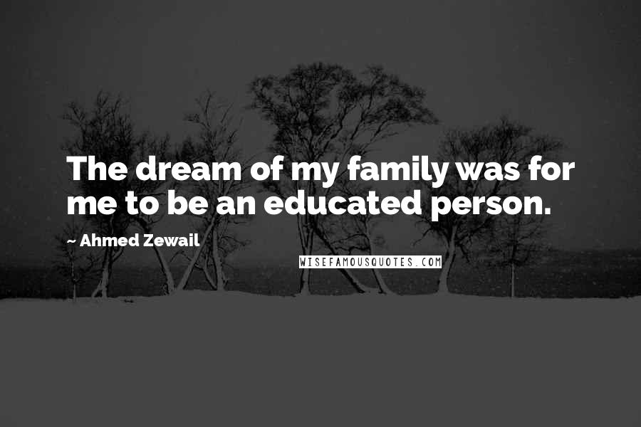 Ahmed Zewail Quotes: The dream of my family was for me to be an educated person.