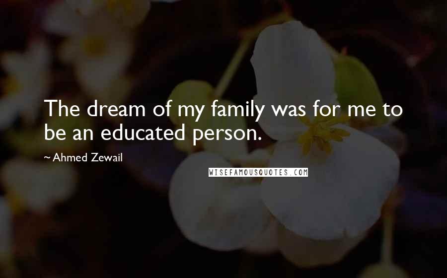 Ahmed Zewail Quotes: The dream of my family was for me to be an educated person.