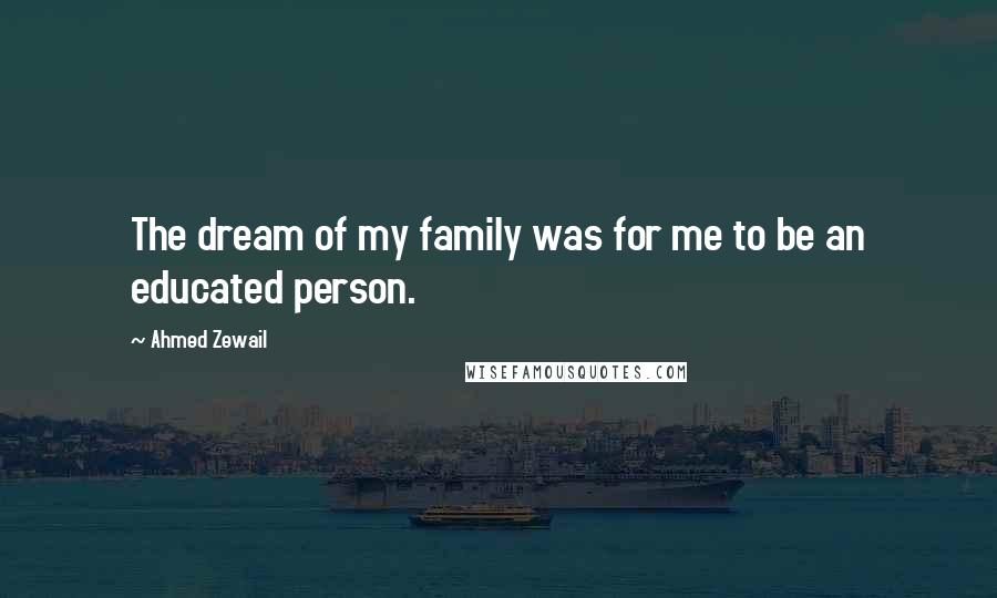 Ahmed Zewail Quotes: The dream of my family was for me to be an educated person.