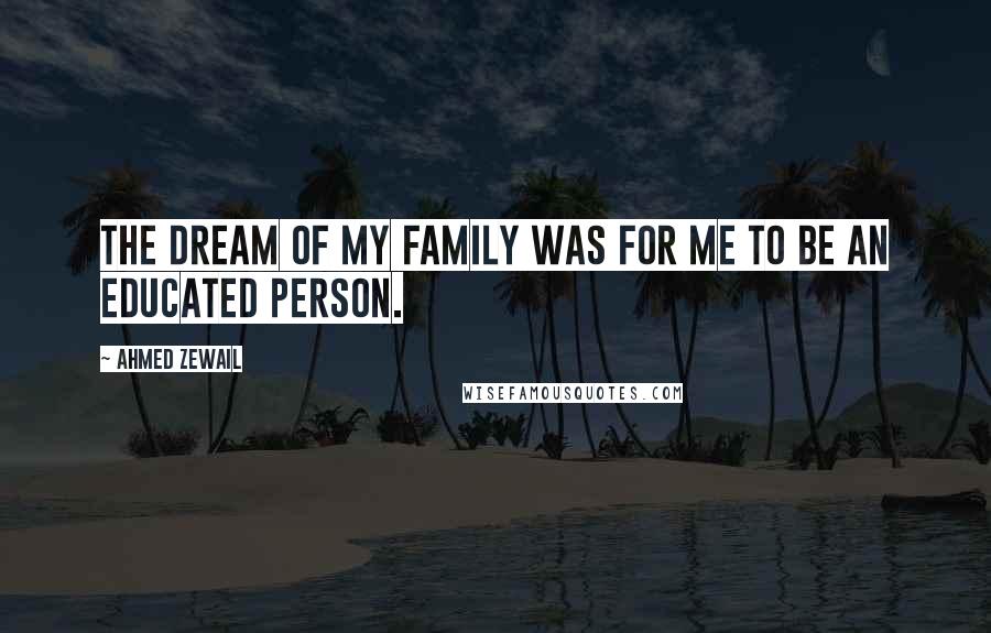 Ahmed Zewail Quotes: The dream of my family was for me to be an educated person.