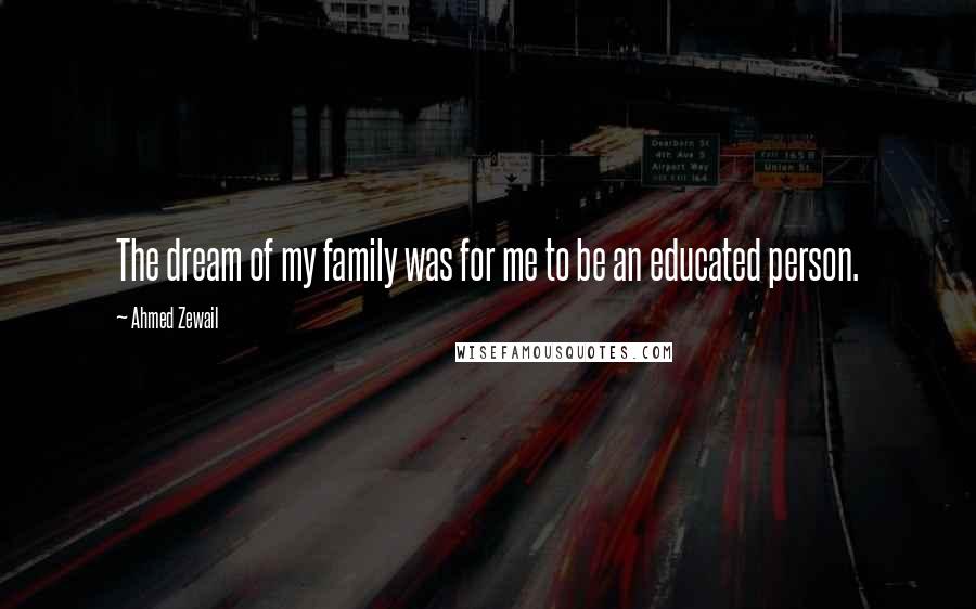 Ahmed Zewail Quotes: The dream of my family was for me to be an educated person.