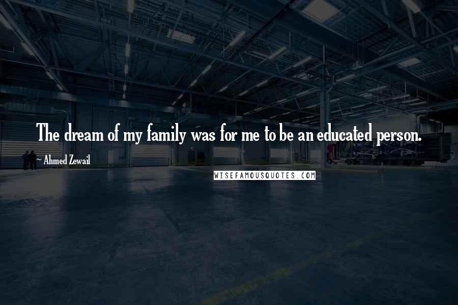 Ahmed Zewail Quotes: The dream of my family was for me to be an educated person.