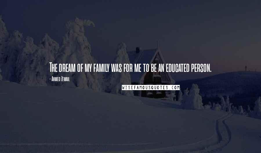 Ahmed Zewail Quotes: The dream of my family was for me to be an educated person.