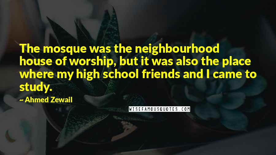 Ahmed Zewail Quotes: The mosque was the neighbourhood house of worship, but it was also the place where my high school friends and I came to study.