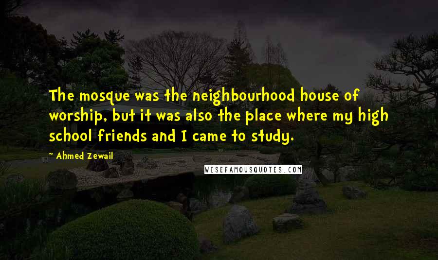 Ahmed Zewail Quotes: The mosque was the neighbourhood house of worship, but it was also the place where my high school friends and I came to study.