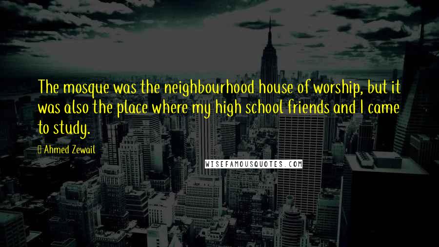 Ahmed Zewail Quotes: The mosque was the neighbourhood house of worship, but it was also the place where my high school friends and I came to study.