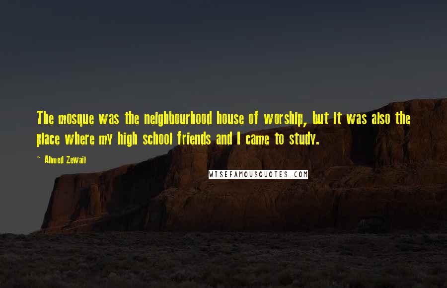 Ahmed Zewail Quotes: The mosque was the neighbourhood house of worship, but it was also the place where my high school friends and I came to study.