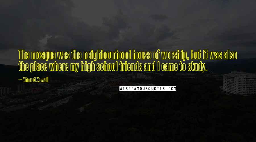 Ahmed Zewail Quotes: The mosque was the neighbourhood house of worship, but it was also the place where my high school friends and I came to study.