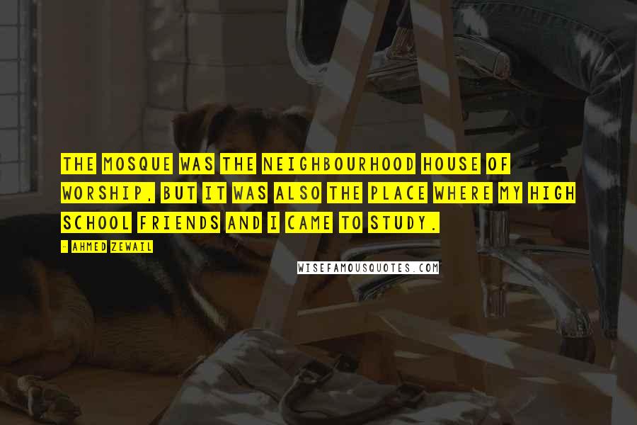 Ahmed Zewail Quotes: The mosque was the neighbourhood house of worship, but it was also the place where my high school friends and I came to study.