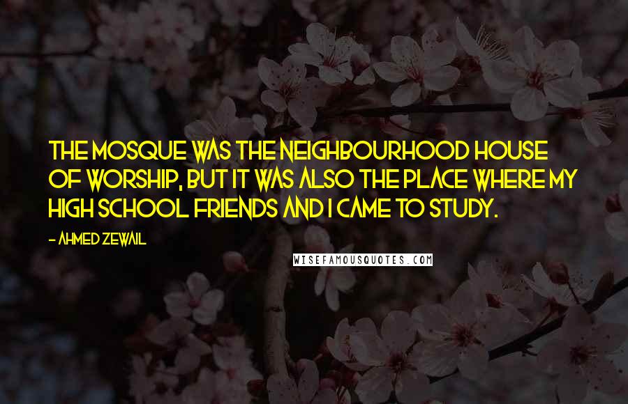 Ahmed Zewail Quotes: The mosque was the neighbourhood house of worship, but it was also the place where my high school friends and I came to study.