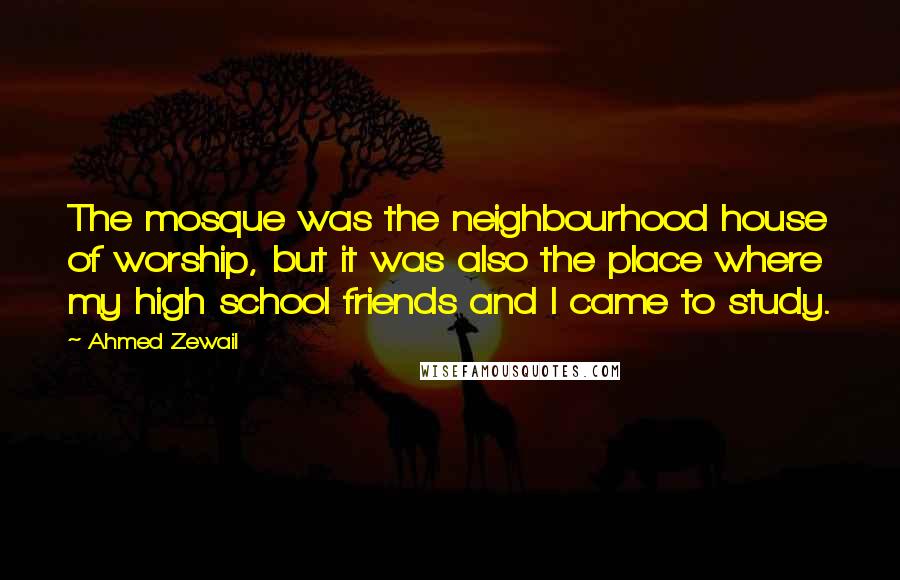 Ahmed Zewail Quotes: The mosque was the neighbourhood house of worship, but it was also the place where my high school friends and I came to study.