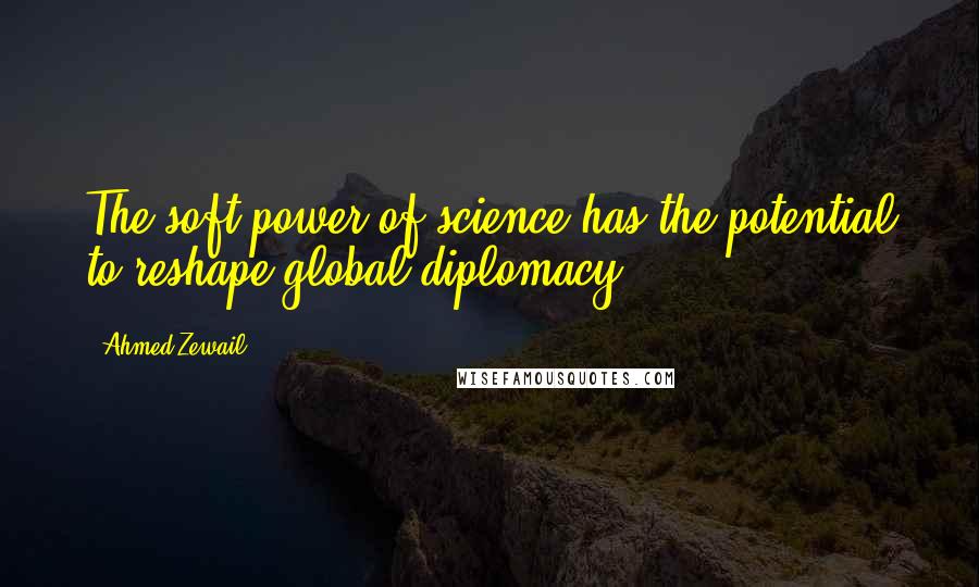 Ahmed Zewail Quotes: The soft power of science has the potential to reshape global diplomacy.