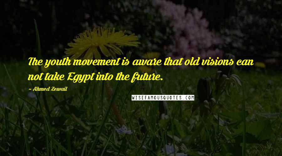 Ahmed Zewail Quotes: The youth movement is aware that old visions can not take Egypt into the future.
