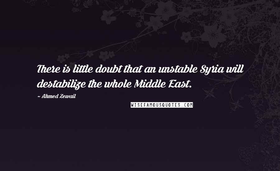 Ahmed Zewail Quotes: There is little doubt that an unstable Syria will destabilize the whole Middle East.