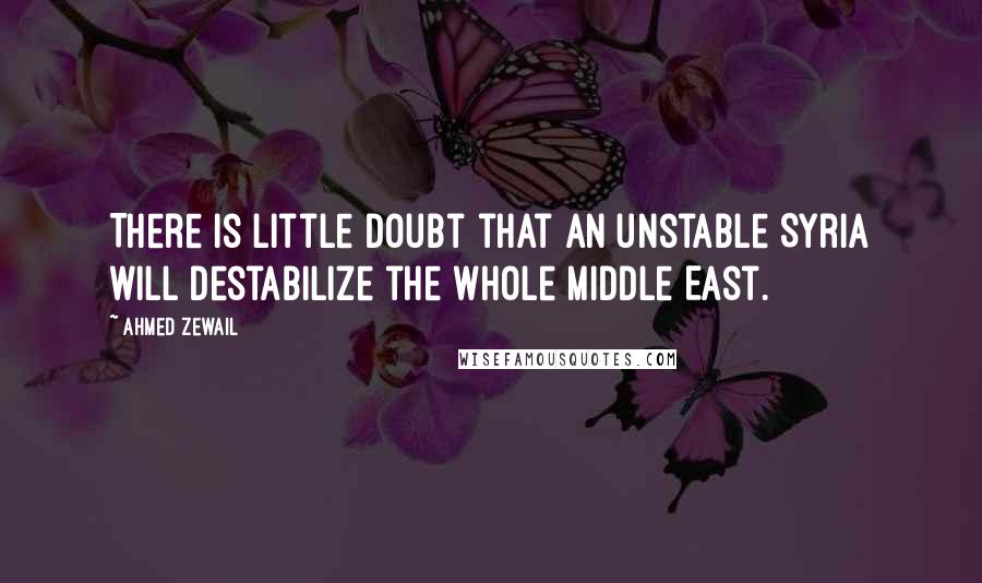 Ahmed Zewail Quotes: There is little doubt that an unstable Syria will destabilize the whole Middle East.