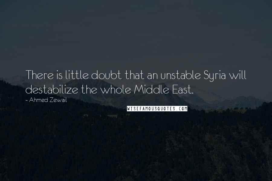 Ahmed Zewail Quotes: There is little doubt that an unstable Syria will destabilize the whole Middle East.