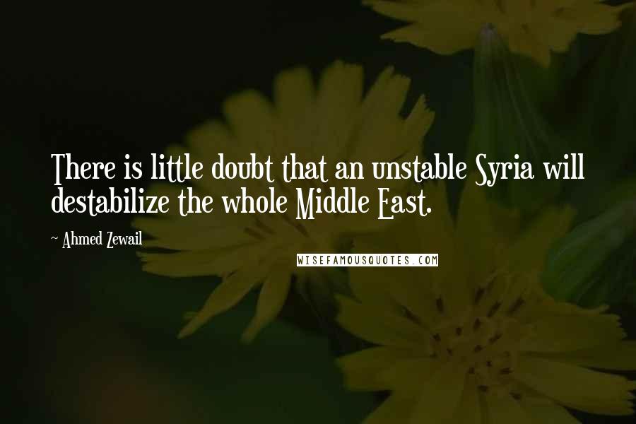 Ahmed Zewail Quotes: There is little doubt that an unstable Syria will destabilize the whole Middle East.